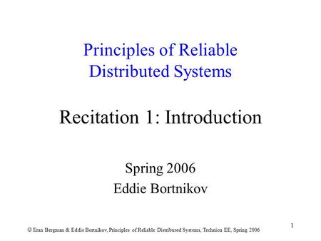 Eran Bergman & Eddie Bortnikov, Principles of Reliable Distributed Systems, Technion EE, Spring 2006 1 Principles of Reliable Distributed Systems Recitation.