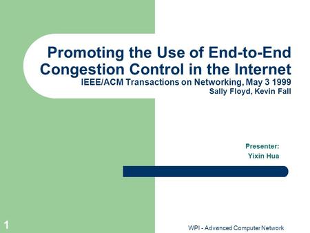 WPI - Advanced Computer Network 1 Promoting the Use of End-to-End Congestion Control in the Internet IEEE/ACM Transactions on Networking, May 3 1999 Sally.