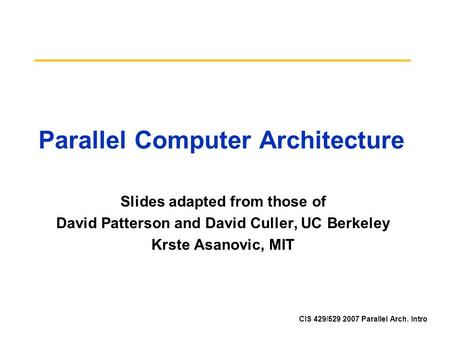 CIS 429/529 2007 Parallel Arch. Intro Parallel Computer Architecture Slides adapted from those of David Patterson and David Culler, UC Berkeley Krste Asanovic,