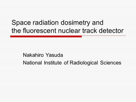 Space radiation dosimetry and the fluorescent nuclear track detector Nakahiro Yasuda National Institute of Radiological Sciences.