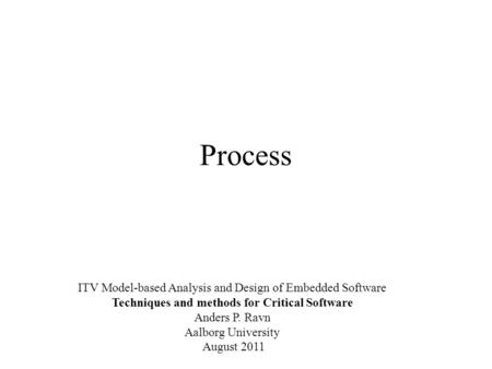 Process ITV Model-based Analysis and Design of Embedded Software Techniques and methods for Critical Software Anders P. Ravn Aalborg University August.