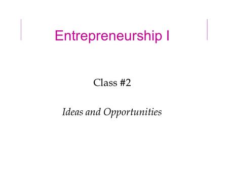 Entrepreneurship I Class #2 Ideas and Opportunities.