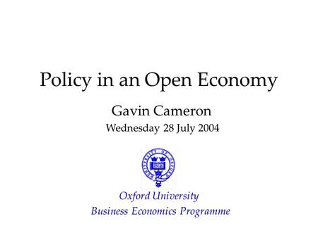 Policy in an Open Economy Gavin Cameron Wednesday 28 July 2004 Oxford University Business Economics Programme.