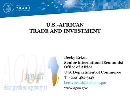 U.S.-AFRICAN TRADE AND INVESTMENT Becky Erkul Senior International Economist Office of Africa U.S. Department of Commerce T: (202) 482-5148