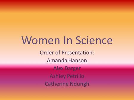 Women In Science Order of Presentation: Amanda Hanson Alex Barger Ashley Petrillo Catherine Ndungh.