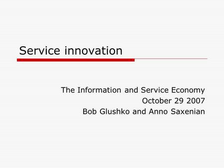 Service innovation The Information and Service Economy October 29 2007 Bob Glushko and Anno Saxenian.