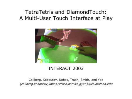 TetraTetris and DiamondTouch: A Multi-User Touch Interface at Play INTERACT 2003 Collberg, Kobourov, Kobes, Trush, Smith, and Yee