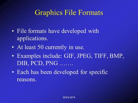 ISYS 3074 Graphics File Formats File formats have developed with applications. At least 50 currently in use. Examples include: GIF, JPEG, TIFF, BMP, DIB,