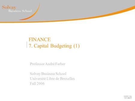 FINANCE 7. Capital Budgeting (1) Professor André Farber Solvay Business School Université Libre de Bruxelles Fall 2006.