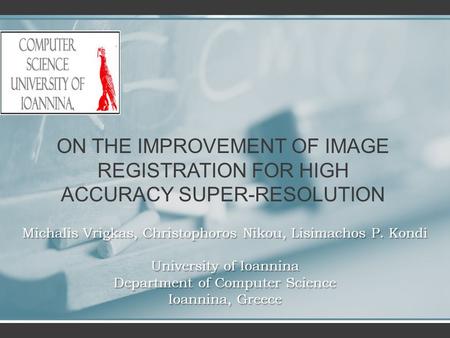 ON THE IMPROVEMENT OF IMAGE REGISTRATION FOR HIGH ACCURACY SUPER-RESOLUTION Michalis Vrigkas, Christophoros Nikou, Lisimachos P. Kondi University of Ioannina.