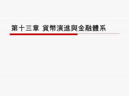 第十三章 貨幣演進與金融體系. 13.1 貨幣的功能與本位制度  貨幣的功能 1. 交易媒介－做為大眾交換商品與勞務的媒介。 2. 計價單位－所有物品的價值可以用貨幣表示出來， 而形成所謂的價格。 3. 價值儲存－人們在出售商品或勞務後，先保有貨 幣，待日後有需求時，再取出購買商品。 4. 延遲支付標準－人們先拿了貨品、享受了勞務，