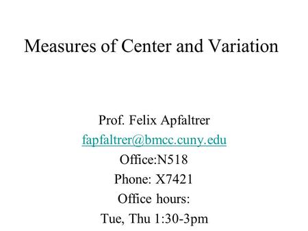 Measures of Center and Variation Prof. Felix Apfaltrer Office:N518 Phone: X7421 Office hours: Tue, Thu 1:30-3pm.