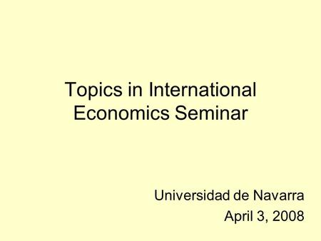 Topics in International Economics Seminar Universidad de Navarra April 3, 2008.