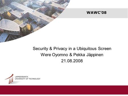 WAWC’08 Security & Privacy in a Ubiquitous Screen Were Oyomno & Pekka Jäppinen 21.08.2008.