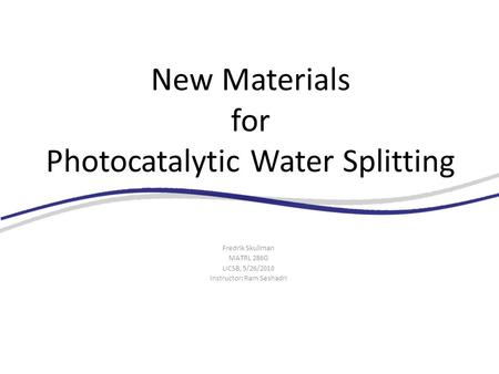 New Materials for Photocatalytic Water Splitting Fredrik Skullman MATRL 286G UCSB, 5/26/2010 Instructor: Ram Seshadri.