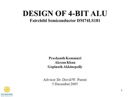 1 DESIGN OF 4-BIT ALU Fairchild Semiconductor DM74LS181 Prashanth Kommuri Akram Khan Gopinath Akkinepally Advisor: Dr. David W. Parent 5 December 2005.