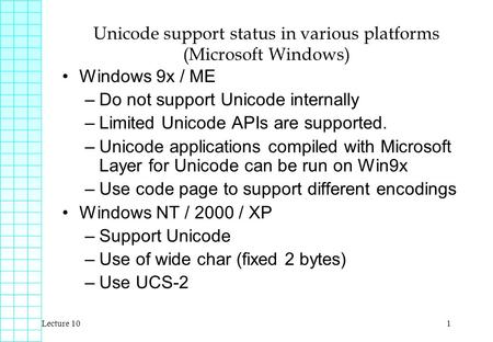 Lecture 101 Unicode support status in various platforms (Microsoft Windows) Windows 9x / ME –Do not support Unicode internally –Limited Unicode APIs are.