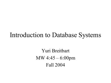 Introduction to Database Systems Yuri Breitbart MW 4:45 – 6:00pm Fall 2004.