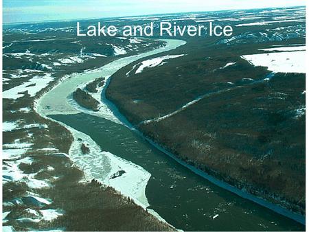 Lake and River Ice. An obvious and notable feature of lakes and rivers in the North is that they are ice-covered for portions of the year. Its significant.