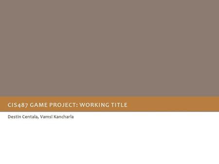 CIS487 GAME PROJECT: WORKING TITLE Destin Centala, Vamsi Kancharla.