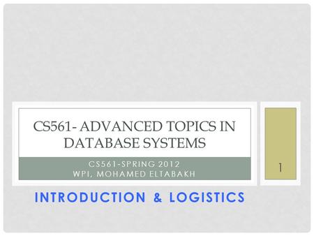 CS561-SPRING 2012 WPI, MOHAMED ELTABAKH CS561- ADVANCED TOPICS IN DATABASE SYSTEMS 1 INTRODUCTION & LOGISTICS.