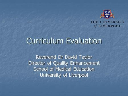 Curriculum Evaluation Reverend Dr David Taylor Director of Quality Enhancement School of Medical Education University of Liverpool.