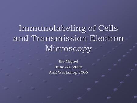 Immunolabeling of Cells and Transmission Electron Microscopy Ike Miguel June 30, 2006 ABE Workshop 2006.