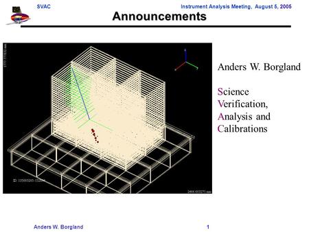 SVACInstrument Analysis Meeting, August 5, 2005 Anders W. Borgland 1 Announcements Anders W. Borgland Science Verification, Analysis and Calibrations.