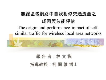 無線區域網路中自我相似交通流量之 成因與效能評估 The origin and performance impact of self- similar traffic for wireless local area networks 報 告 者：林 文 祺 指導教授：柯 開 維 博士.