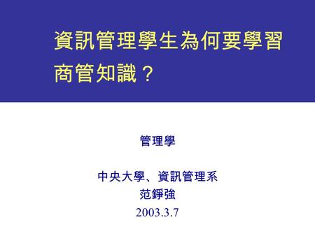 資訊管理學生為何要學習 商管知識？ 管理學 中央大學、資訊管理系 范錚強 2003.3.7. 2 資訊管理學門 “The Study of the effective design, delivery and usage of information systems in organizations.”