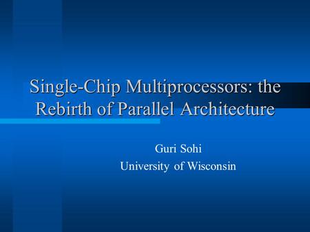 Single-Chip Multiprocessors: the Rebirth of Parallel Architecture Guri Sohi University of Wisconsin.