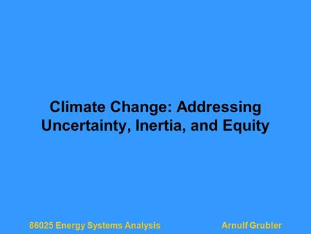 86025 Energy Systems AnalysisArnulf Grubler Climate Change: Addressing Uncertainty, Inertia, and Equity.