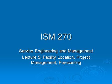 ISM 270 Service Engineering and Management Lecture 5: Facility Location, Project Management, Forecasting.