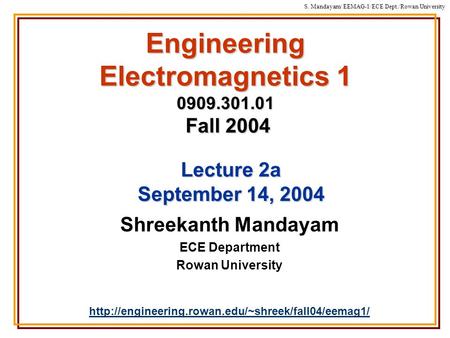 S. Mandayam/ EEMAG-1/ECE Dept./Rowan University Engineering Electromagnetics 1 0909.301.01 Fall 2004 Shreekanth Mandayam ECE Department Rowan University.