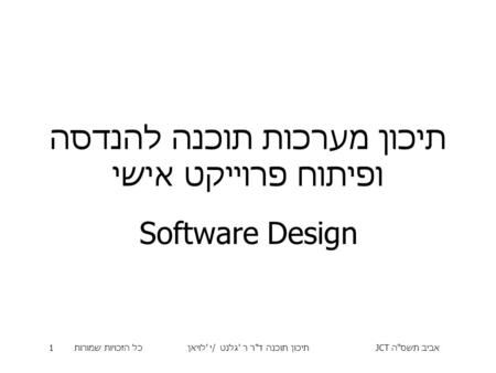 אביב תשס  ה JCT תיכון תוכנה ד  ר ר ' גלנט / י ' לויאןכל הזכויות שמורות 1 תיכון מערכות תוכנה להנדסה ופיתוח פרוייקט אישי Software Design.