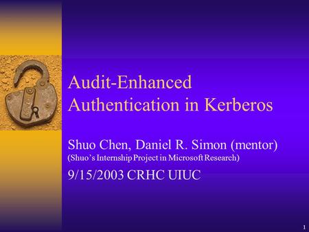 1 Audit-Enhanced Authentication in Kerberos Shuo Chen, Daniel R. Simon (mentor) (Shuo’s Internship Project in Microsoft Research) 9/15/2003 CRHC UIUC.