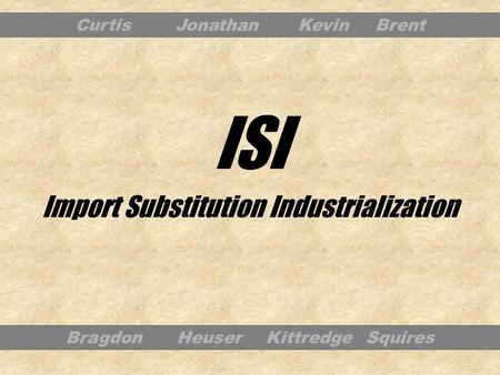 Import Substitution Industrialization Bragdon Heuser Kittredge Squires CurtisJonathan KevinBrent ISI.