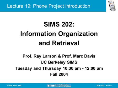 2004.11.02 - SLIDE 1IS 202 - FALL 2004 Lecture 19: Phone Project Introduction Prof. Ray Larson & Prof. Marc Davis UC Berkeley SIMS Tuesday and Thursday.