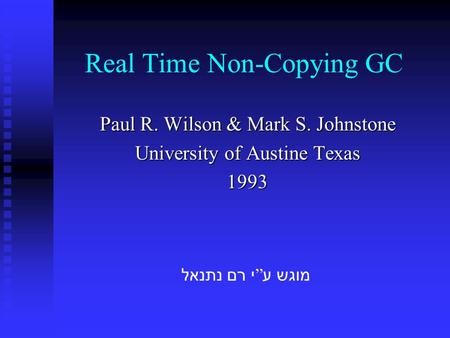 Paul R. Wilson & Mark S. Johnstone University of Austine Texas 1993 Real Time Non-Copying GC מוגש ע ” י רם נתנאל.