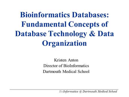 Bioinformatics Databases: Fundamental Concepts of Database Technology & Data Organization Kristen Anton Director of BioInformatics Dartmouth Medical School.