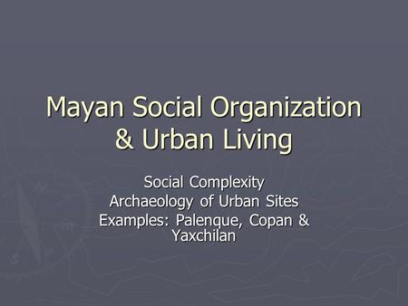 Mayan Social Organization & Urban Living Social Complexity Archaeology of Urban Sites Examples: Palenque, Copan & Yaxchilan.