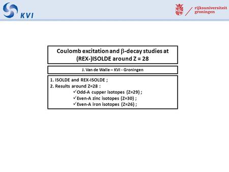 Coulomb excitation and  -decay studies at (REX-)ISOLDE around Z = 28 J. Van de Walle – KVI - Groningen 1. ISOLDE and REX-ISOLDE ; 2. Results around Z=28.