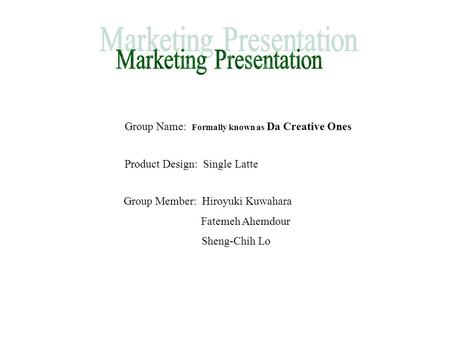 Group Name: Formally known as Da Creative Ones Product Design: Single Latte Group Member: Hiroyuki Kuwahara Fatemeh Ahemdour Sheng-Chih Lo.