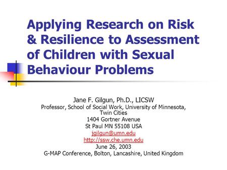 Applying Research on Risk & Resilience to Assessment of Children with Sexual Behaviour Problems Jane F. Gilgun, Ph.D., LICSW Professor, School of Social.