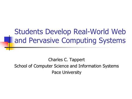 Students Develop Real-World Web and Pervasive Computing Systems Charles C. Tappert School of Computer Science and Information Systems Pace University.