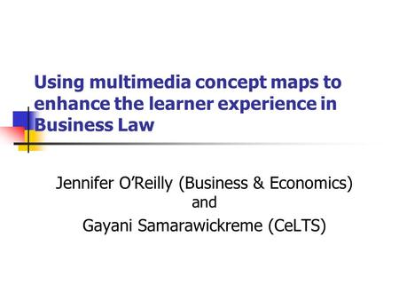 Using multimedia concept maps to enhance the learner experience in Business Law Jennifer O’Reilly (Business & Economics) and Gayani Samarawickreme (CeLTS)