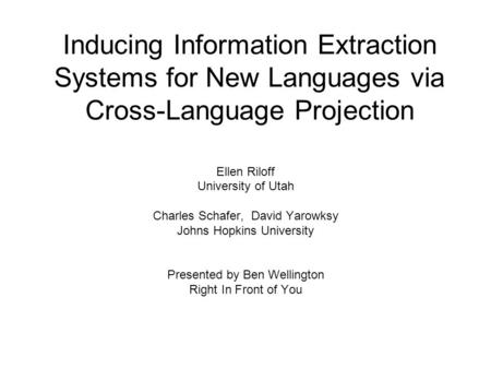 Inducing Information Extraction Systems for New Languages via Cross-Language Projection Ellen Riloff University of Utah Charles Schafer, David Yarowksy.