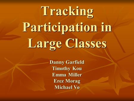 Tracking Participation in Large Classes Danny Garfield Timothy Kou Emma Miller Erez Morag Michael Vo.