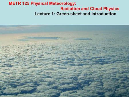 METR 125 Physical Meteorology: Radiation and Cloud Physics Lecture 1: Green-sheet and Introduction Professor Menglin Susan Jin San Jose State University,