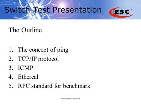 Www.inventecesc.com Switch Test Presentation The Outline 1.The concept of ping 2.TCP/IP protocol 3.ICMP 4.Ethereal 5.RFC standard for benchmark.